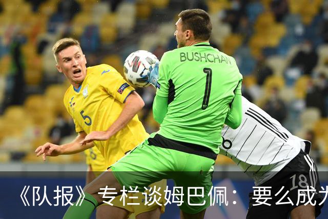 《队报》专栏谈姆巴佩：要么成为世界之王，要么被钉在耻辱柱上
