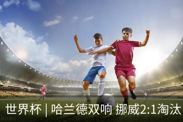世界杯 | 哈兰德双响 挪威2:1淘汰巴西进八强