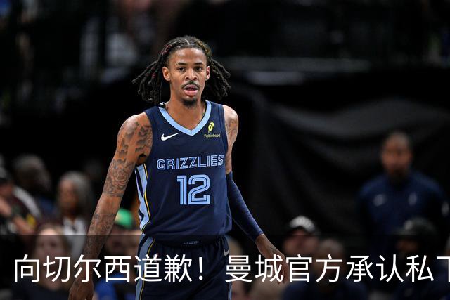 向切尔西道歉！曼城官方承认私下接触，马雷斯卡致歉：造成了困扰