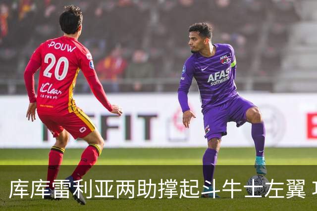 库库雷利亚两助撑起斗牛士左翼 攻防俱佳皇马淘到珍宝
