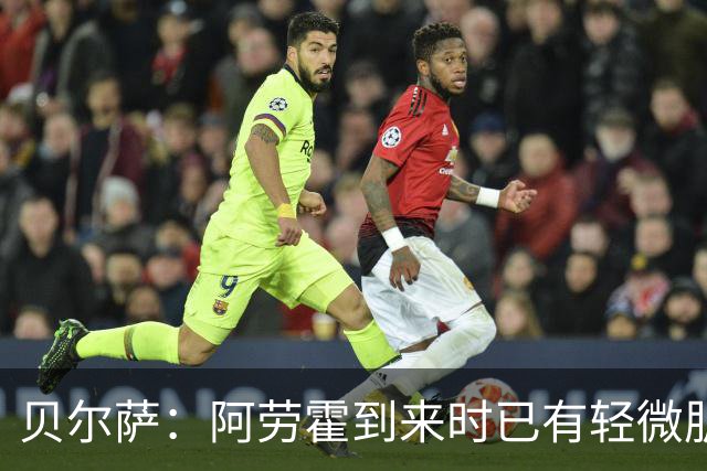 贝尔萨：阿劳霍到来时已有轻微肌肉问题，当然我们对他受伤有责任